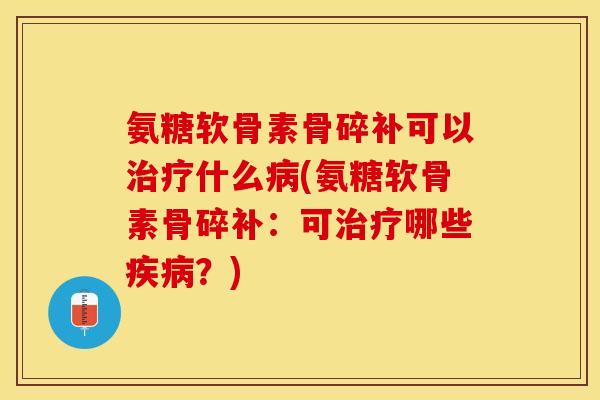 氨糖软骨素骨碎补可以治疗什么病(氨糖软骨素骨碎补：可治疗哪些疾病？)-第1张图片-关节保镖
