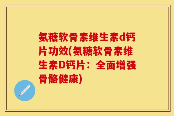 氨糖软骨素维生素d钙片功效(氨糖软骨素维生素D钙片：全面增强骨骼健康)-第1张图片-关节保镖