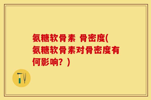 氨糖软骨素 骨密度(氨糖软骨素对骨密度有何影响？)-第1张图片-关节保镖