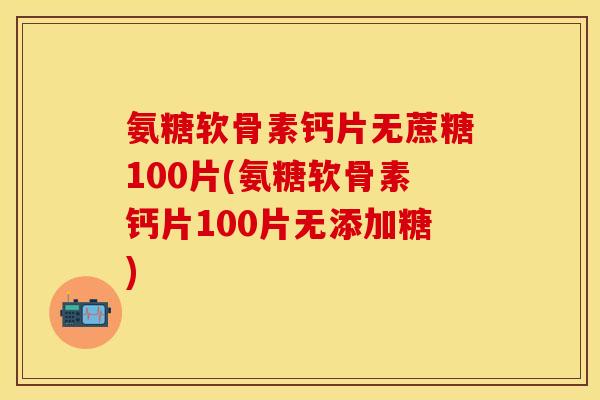 氨糖软骨素钙片无蔗糖100片(氨糖软骨素钙片100片无添加糖)-第1张图片-关节保镖