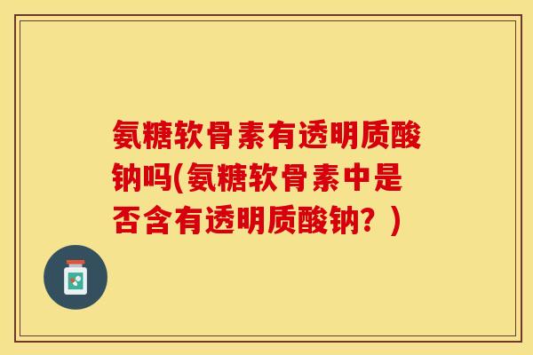 氨糖软骨素有透明质酸钠吗(氨糖软骨素中是否含有透明质酸钠？)-第1张图片-关节保镖