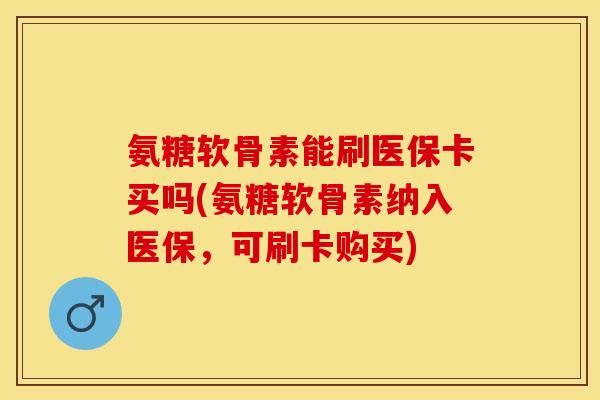 氨糖软骨素能刷医保卡买吗(氨糖软骨素纳入医保，可刷卡购买)-第1张图片-关节保镖