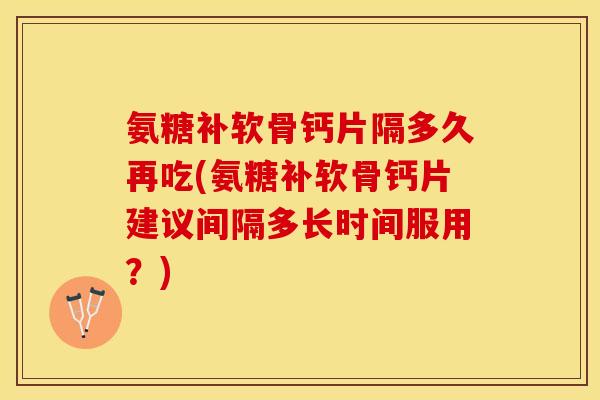 氨糖补软骨钙片隔多久再吃(氨糖补软骨钙片建议间隔多长时间服用？)-第1张图片-关节保镖