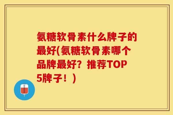 氨糖软骨素什么牌子的最好(氨糖软骨素哪个品牌最好？推荐TOP5牌子！)-第1张图片-关节保镖