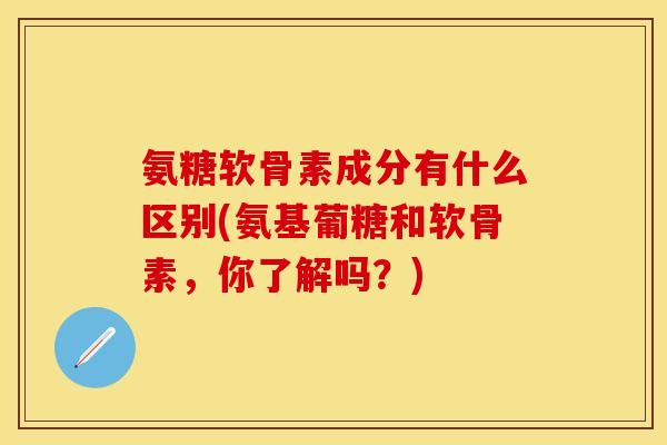 氨糖软骨素成分有什么区别(氨基葡糖和软骨素，你了解吗？)-第1张图片-关节保镖