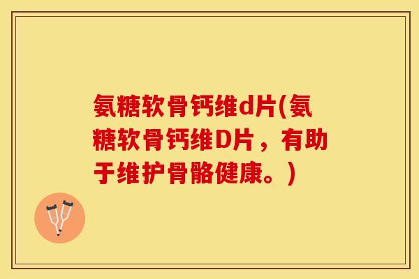 氨糖软骨钙维d片(氨糖软骨钙维D片，有助于维护骨骼健康。)-第1张图片-关节保镖