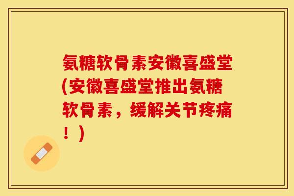 氨糖软骨素安徽喜盛堂(安徽喜盛堂推出氨糖软骨素，缓解关节疼痛！)-第1张图片-关节保镖