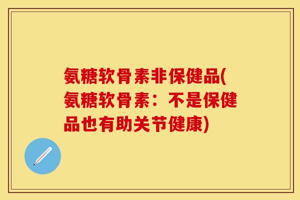 氨糖软骨素非保健品(氨糖软骨素：不是保健品也有助关节健康)-第1张图片-关节保镖