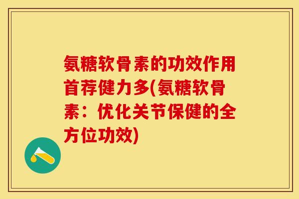 氨糖软骨素的功效作用首荐健力多(氨糖软骨素：优化关节保健的全方位功效)-第1张图片-关节保镖