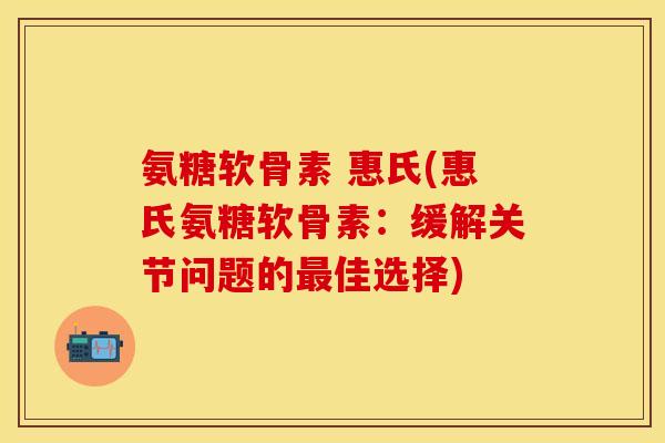 氨糖软骨素 惠氏(惠氏氨糖软骨素：缓解关节问题的最佳选择)-第1张图片-关节保镖