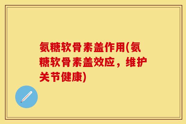 氨糖软骨素盖作用(氨糖软骨素盖效应，维护关节健康)-第1张图片-关节保镖