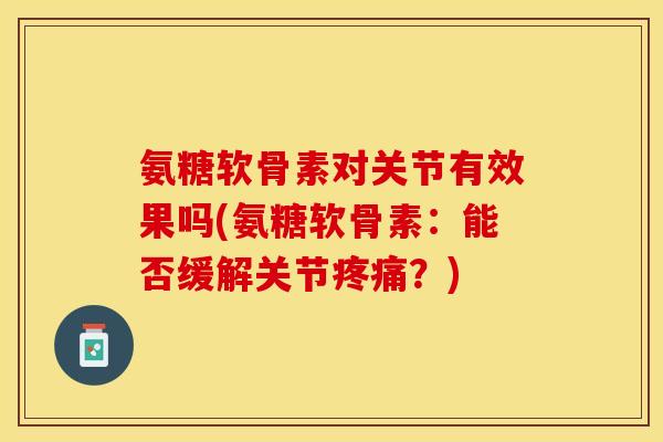 氨糖软骨素对关节有效果吗(氨糖软骨素：能否缓解关节疼痛？)-第1张图片-关节保镖