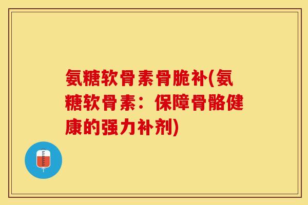 氨糖软骨素骨脆补(氨糖软骨素：保障骨骼健康的强力补剂)-第1张图片-关节保镖