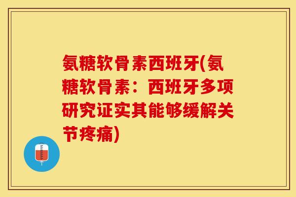 氨糖软骨素西班牙(氨糖软骨素：西班牙多项研究证实其能够缓解关节疼痛)-第1张图片-关节保镖