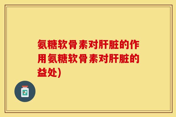 氨糖软骨素对肝脏的作用氨糖软骨素对肝脏的益处)-第1张图片-关节保镖
