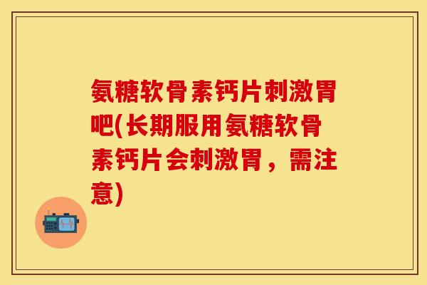 氨糖软骨素钙片刺激胃吧(长期服用氨糖软骨素钙片会刺激胃，需注意)-第1张图片-关节保镖