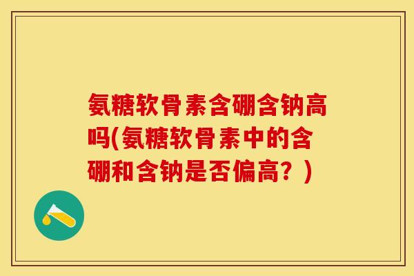 氨糖软骨素含硼含钠高吗(氨糖软骨素中的含硼和含钠是否偏高？)-第1张图片-关节保镖