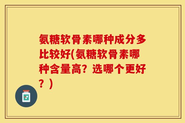 氨糖软骨素哪种成分多比较好(氨糖软骨素哪种含量高？选哪个更好？)-第1张图片-关节保镖