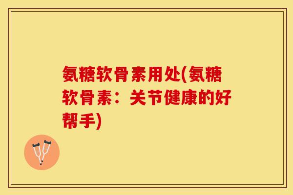 氨糖软骨素用处(氨糖软骨素：关节健康的好帮手)-第1张图片-关节保镖