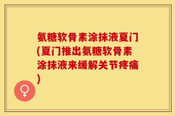 氨糖软骨素涂抹液夏门(夏门推出氨糖软骨素涂抹液来缓解关节疼痛)-第1张图片-关节保镖