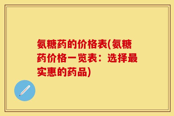 氨糖药的价格表(氨糖药价格一览表：选择最实惠的药品)-第1张图片-关节保镖