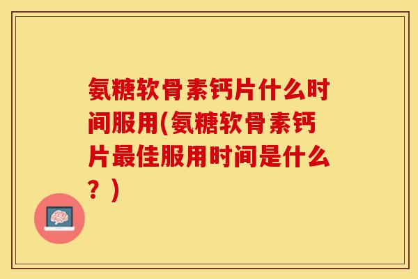 氨糖软骨素钙片什么时间服用(氨糖软骨素钙片最佳服用时间是什么？)-第1张图片-关节保镖