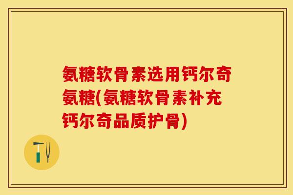 氨糖软骨素选用钙尔奇氨糖(氨糖软骨素补充钙尔奇品质护骨)-第1张图片-关节保镖