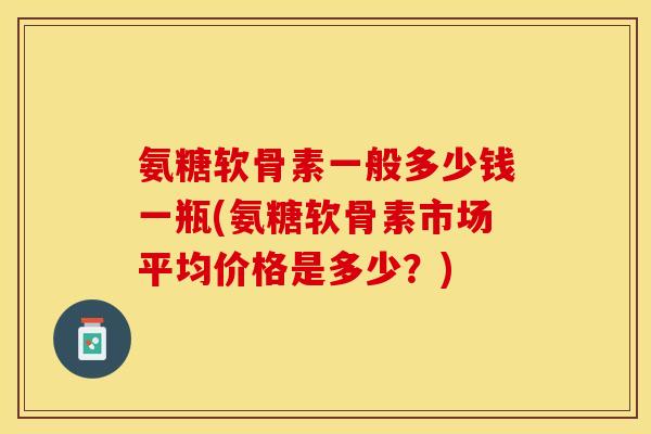 氨糖软骨素一般多少钱一瓶(氨糖软骨素市场平均价格是多少？)-第1张图片-关节保镖