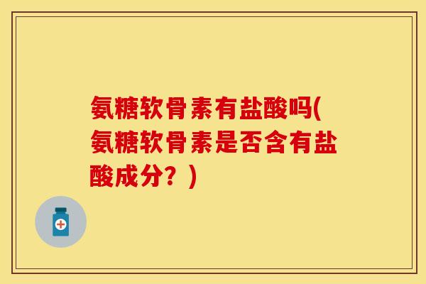 氨糖软骨素有盐酸吗(氨糖软骨素是否含有盐酸成分？)-第1张图片-关节保镖