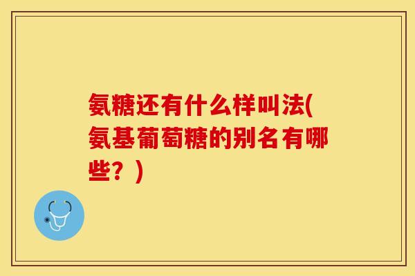 氨糖还有什么样叫法(氨基葡萄糖的别名有哪些？)-第1张图片-关节保镖