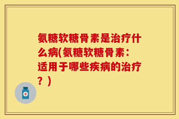 氨糖软糖骨素是治疗什么病(氨糖软糖骨素：适用于哪些疾病的治疗？)-第1张图片-关节保镖