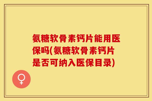 氨糖软骨素钙片能用医保吗(氨糖软骨素钙片是否可纳入医保目录)-第1张图片-关节保镖