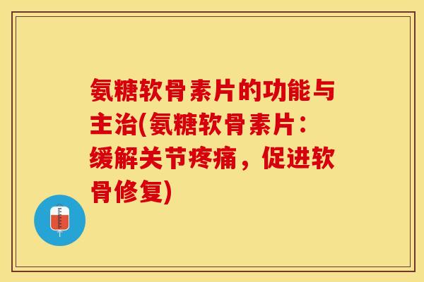 氨糖软骨素片的功能与主治(氨糖软骨素片：缓解关节疼痛，促进软骨修复)-第1张图片-关节保镖