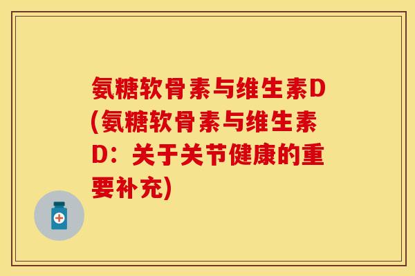 氨糖软骨素与维生素D(氨糖软骨素与维生素D：关于关节健康的重要补充)-第1张图片-关节保镖