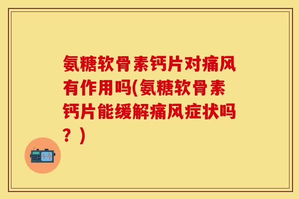 氨糖软骨素钙片对痛风有作用吗(氨糖软骨素钙片能缓解痛风症状吗？)-第1张图片-关节保镖