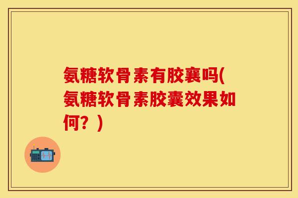 氨糖软骨素有胶襄吗(氨糖软骨素胶囊效果如何？)-第1张图片-关节保镖