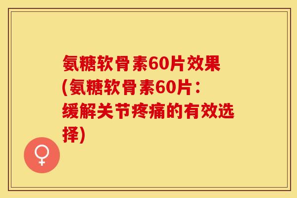 氨糖软骨素60片效果(氨糖软骨素60片：缓解关节疼痛的有效选择)-第1张图片-关节保镖
