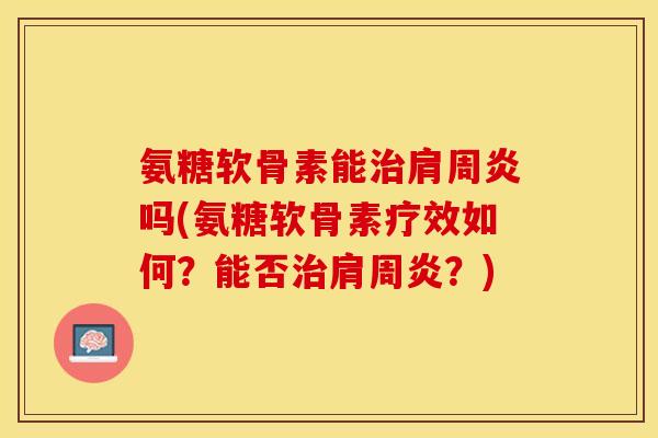 氨糖软骨素能治肩周炎吗(氨糖软骨素疗效如何？能否治肩周炎？)-第1张图片-关节保镖