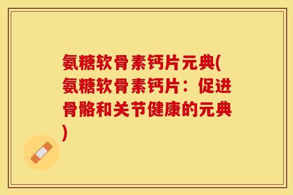 氨糖软骨素钙片元典(氨糖软骨素钙片：促进骨骼和关节健康的元典)-第1张图片-关节保镖
