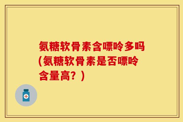 氨糖软骨素含嘌呤多吗(氨糖软骨素是否嘌呤含量高？)-第1张图片-关节保镖
