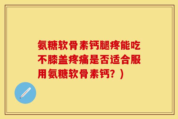 氨糖软骨素钙腿疼能吃不膝盖疼痛是否适合服用氨糖软骨素钙？)-第1张图片-关节保镖