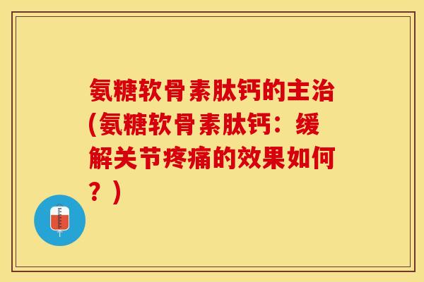 氨糖软骨素肽钙的主治(氨糖软骨素肽钙：缓解关节疼痛的效果如何？)-第1张图片-关节保镖