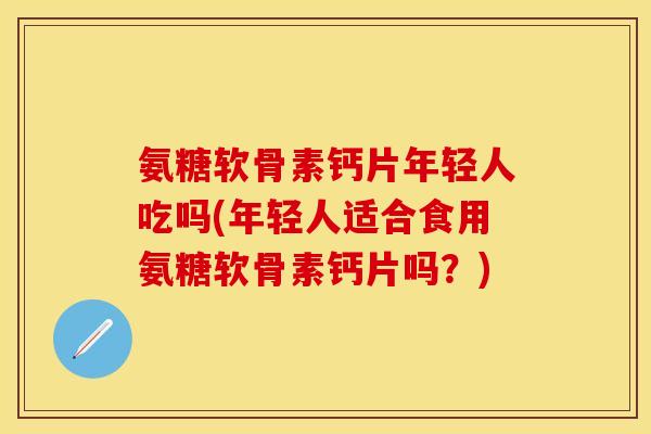 氨糖软骨素钙片年轻人吃吗(年轻人适合食用氨糖软骨素钙片吗？)-第1张图片-关节保镖