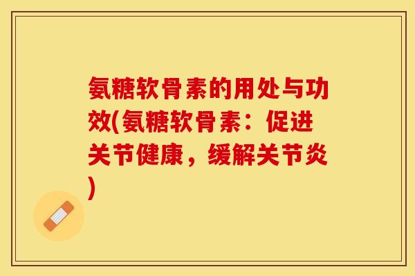 氨糖软骨素的用处与功效(氨糖软骨素：促进关节健康，缓解关节炎)-第1张图片-关节保镖