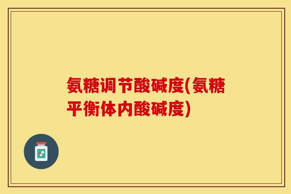 氨糖调节酸碱度(氨糖平衡体内酸碱度)-第1张图片-关节保镖