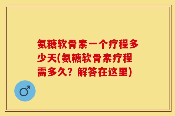 氨糖软骨素一个疗程多少天(氨糖软骨素疗程需多久？解答在这里)-第1张图片-关节保镖