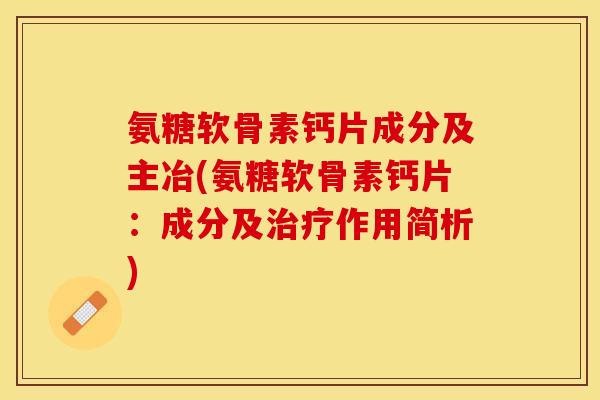 氨糖软骨素钙片成分及主冶(氨糖软骨素钙片：成分及治疗作用简析)-第1张图片-关节保镖
