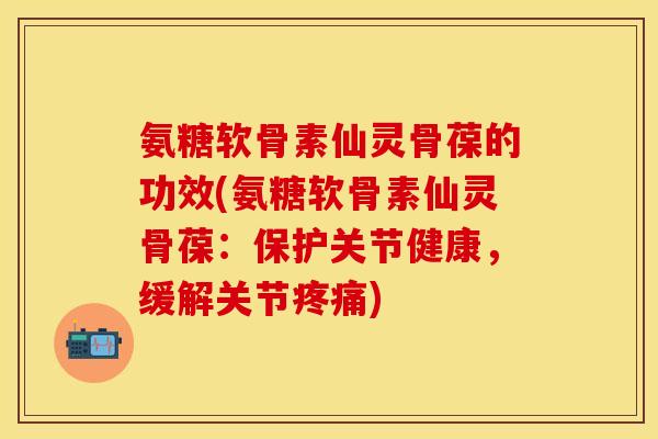 氨糖软骨素仙灵骨葆的功效(氨糖软骨素仙灵骨葆：保护关节健康，缓解关节疼痛)-第1张图片-关节保镖