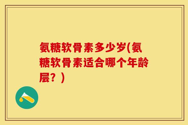 氨糖软骨素多少岁(氨糖软骨素适合哪个年龄层？)-第1张图片-关节保镖