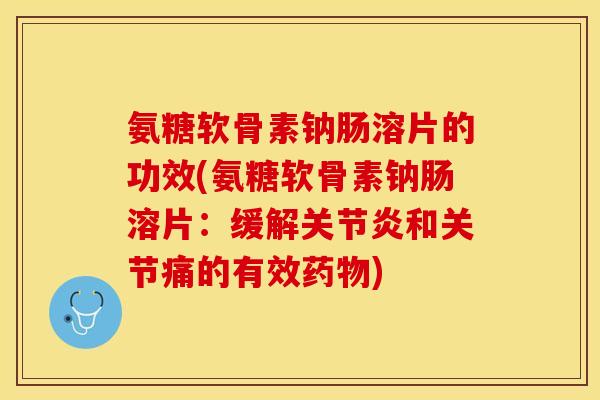 氨糖软骨素钠肠溶片的功效(氨糖软骨素钠肠溶片：缓解关节炎和关节痛的有效药物)-第1张图片-关节保镖